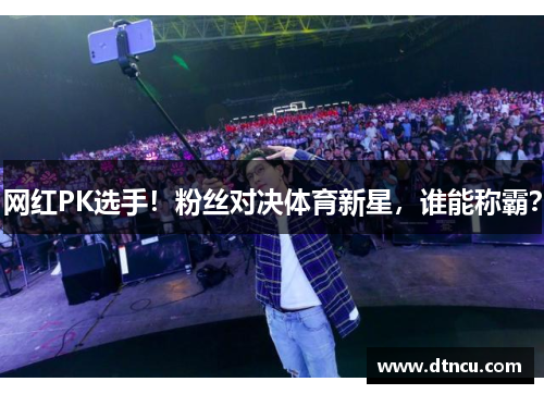 网红PK选手！粉丝对决体育新星，谁能称霸？